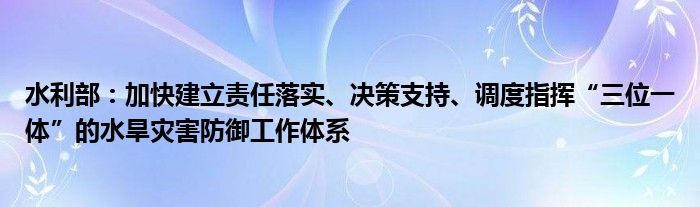 水利部：加快建立责任落实、决策支持、调度指挥“三位一体”的水旱灾害防御工作体系