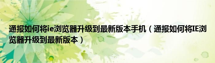 通报如何将ie浏览器升级到最新版本手机（通报如何将IE浏览器升级到最新版本）