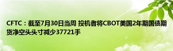 CFTC：截至7月30日当周 投机者将CBOT美国2年期国债期货净空头头寸减少37721手