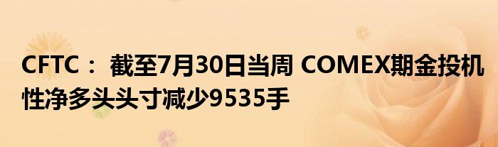 CFTC： 截至7月30日当周 COMEX期金投机性净多头头寸减少9535手