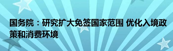 国务院：研究扩大免签国家范围 优化入境政策和消费环境