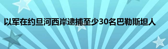 以军在约旦河西岸逮捕至少30名巴勒斯坦人