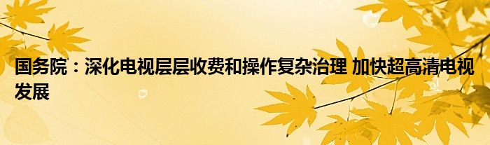 国务院：深化电视层层收费和操作复杂治理 加快超高清电视发展