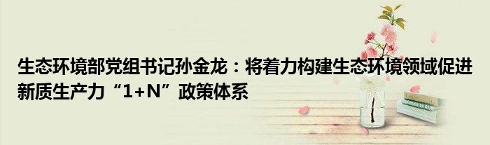 生态环境部党组书记孙金龙：将着力构建生态环境领域促进新质生产力“1+N”政策体系