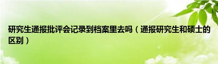 研究生通报批评会记录到档案里去吗（通报研究生和硕士的区别）