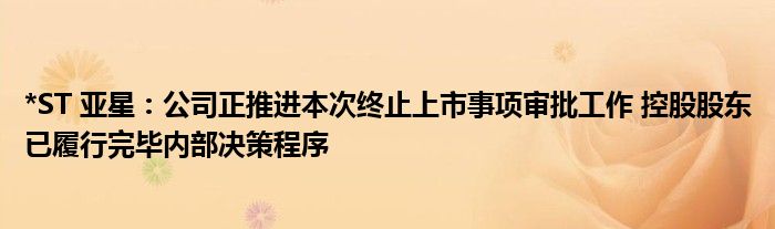 *ST 亚星：公司正推进本次终止上市事项审批工作 控股股东已履行完毕内部决策程序