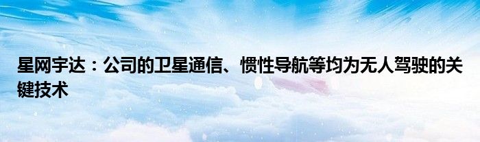 星网宇达：公司的卫星
、惯性导航等均为无人驾驶的关键技术