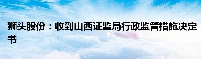 狮头股份：收到山西证监局行政监管措施决定书