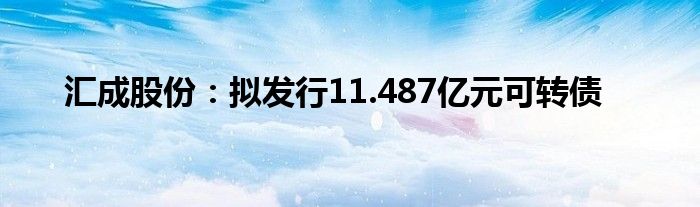 汇成股份：拟发行11.487亿元可转债