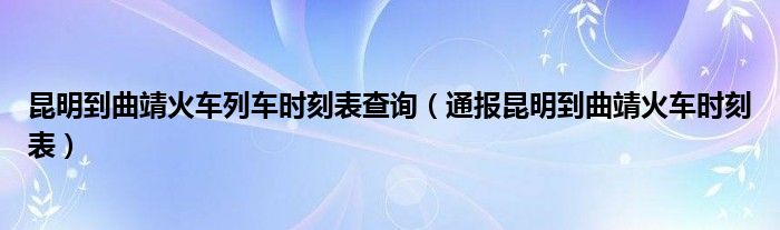 昆明到曲靖火车列车时刻表查询（通报昆明到曲靖火车时刻表）