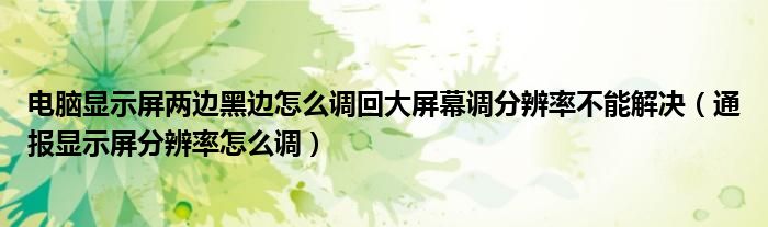 电脑显示屏两边黑边怎么调回大屏幕调分辨率不能解决（通报显示屏分辨率怎么调）