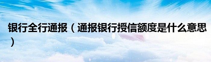 银行全行通报（通报银行授信额度是什么意思）