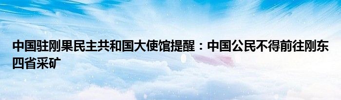 中国驻刚果民主共和国大使馆提醒：中国公民不得前往刚东四省采矿