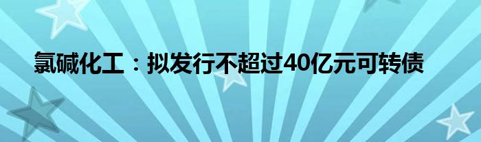 氯碱化工：拟发行不超过40亿元可转债