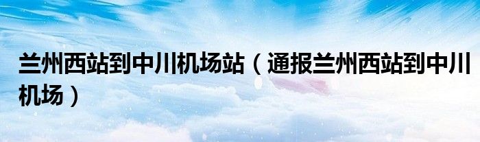 兰州西站到中川机场站（通报兰州西站到中川机场）