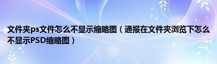 文件夹ps文件怎么不显示缩略图（通报在文件夹浏览下怎么不显示PSD缩略图）