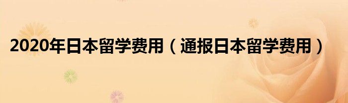 2020年日本留学费用（通报日本留学费用）