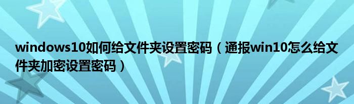 windows10如何给文件夹设置密码（通报win10怎么给文件夹加密设置密码）