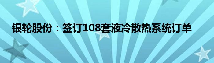 银轮股份：签订108套液冷散热系统订单