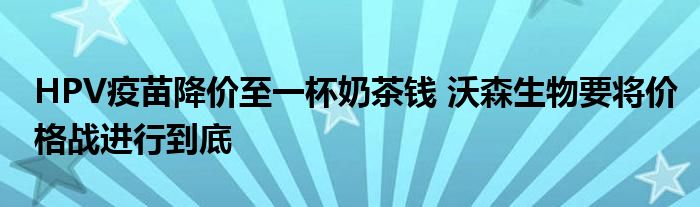 HPV疫苗降价至一杯奶茶钱 沃森生物要将价格战进行到底