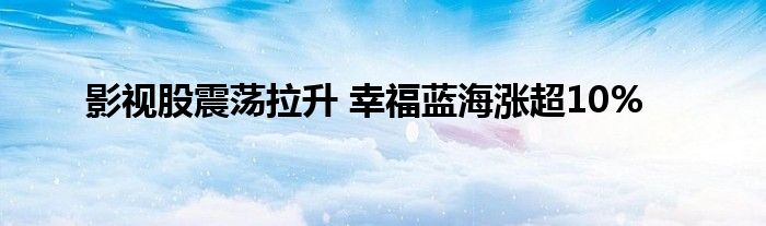 影视股震荡拉升 幸福蓝海涨超10%