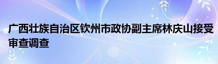 广西壮族自治区钦州市政协副主席林庆山接受审查调查