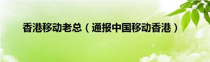 香港移动老总（通报中国移动香港）