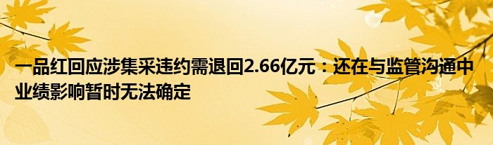 一品红回应涉集采违约需退回2.66亿元：还在与监管沟通中 业绩影响暂时无法确定