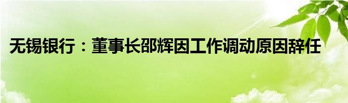 无锡银行：董事长邵辉因工作调动原因辞任