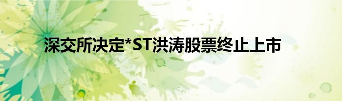 深交所决定*ST洪涛股票终止上市