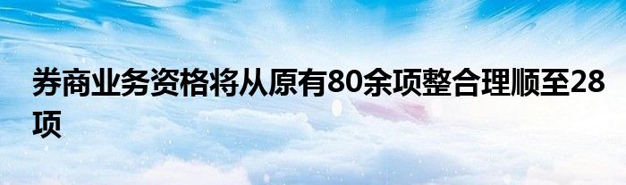 券商业务资格将从原有80余项整合理顺至28项