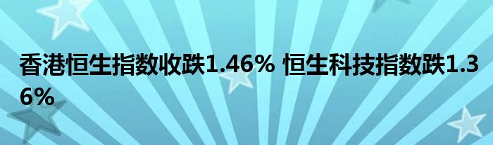 香港恒生指数收跌1.46% 恒生科技指数跌1.36%