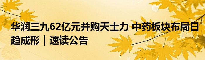 华润三九62亿元并购天士力 中药板块布局日趋成形｜速读公告