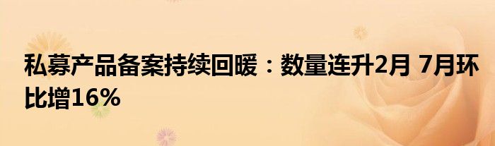 私募产品备案持续回暖：数量连升2月 7月环比增16%