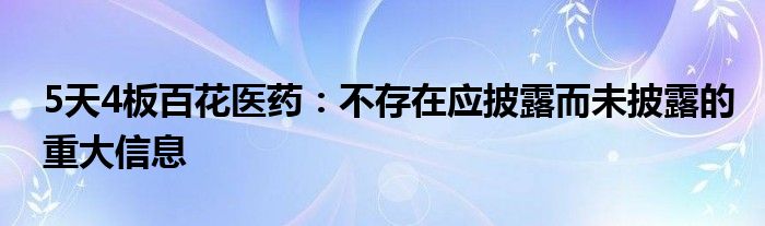 5天4板百花医药：不存在应披露而未披露的重大信息