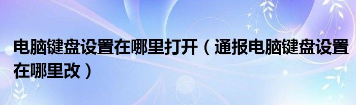 电脑键盘设置在哪里打开（通报电脑键盘设置在哪里改）