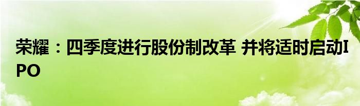 荣耀：四季度进行股份制改革 并将适时启动IPO