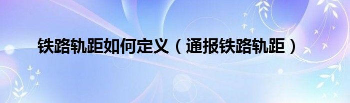 铁路轨距如何定义（通报铁路轨距）