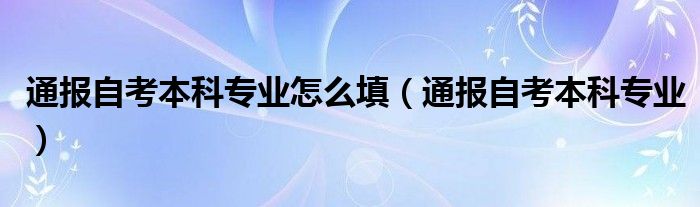 通报自考本科专业怎么填（通报自考本科专业）