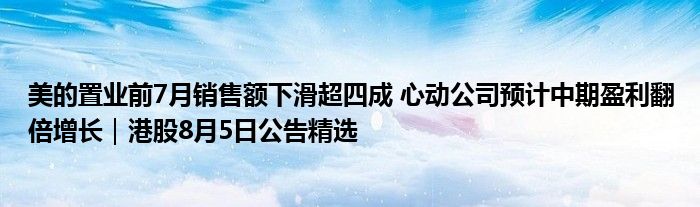 美的置业前7月销售额下滑超四成 心动公司预计中期盈利翻倍增长｜港股8月5日公告精选