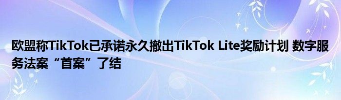 欧盟称TikTok已承诺永久撤出TikTok Lite奖励计划 数字服务法案“首案”了结