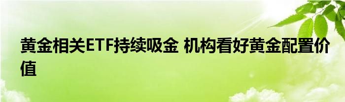 黄金相关ETF持续吸金 机构看好黄金配置价值