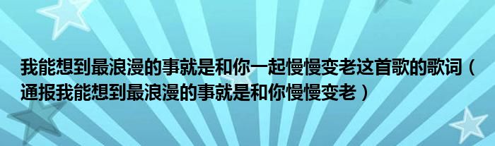 我能想到最浪漫的事就是和你一起慢慢变老这首歌的歌词（通报我能想到最浪漫的事就是和你慢慢变老）