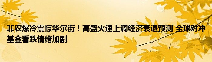 非农爆冷震惊华尔街！高盛火速上调经济衰退预测 全球对冲基金看跌情绪加剧