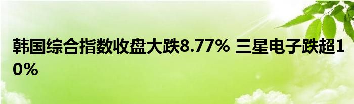 韩国综合指数收盘大跌8.77% 三星电子跌超10%