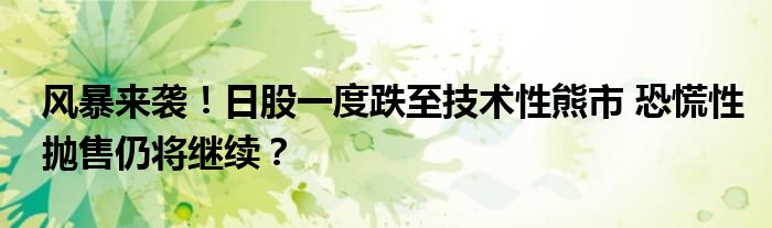 风暴来袭！日股一度跌至技术性熊市 恐慌性抛售仍将继续？