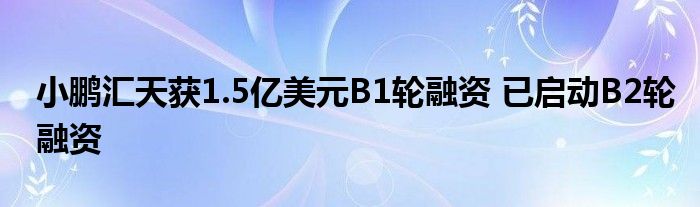 小鹏汇天获1.5亿美元B1轮融资 已启动B2轮融资