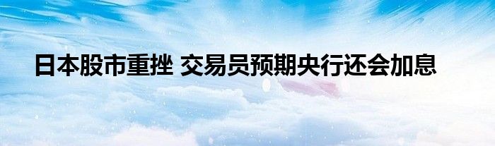 日本股市重挫 交易员预期央行还会加息