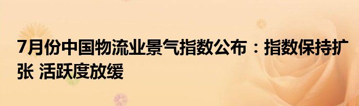 7月份中国物流业景气指数公布：指数保持扩张 活跃度放缓