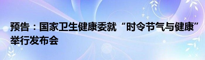 预告：国家卫生健康委就“时令节气与健康”举行发布会